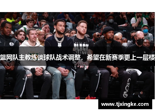 篮网队主教练谈球队战术调整，希望在新赛季更上一层楼