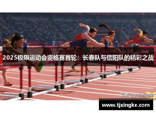 2025极限运动会资格赛首轮：长春队与信阳队的精彩之战