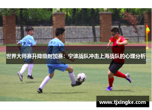 世界大师赛升降级附加赛：宁波战队冲击上海战队的心理分析