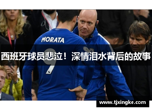 西班牙球员悲泣！深情泪水背后的故事