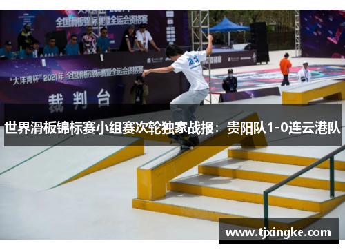 世界滑板锦标赛小组赛次轮独家战报：贵阳队1-0连云港队