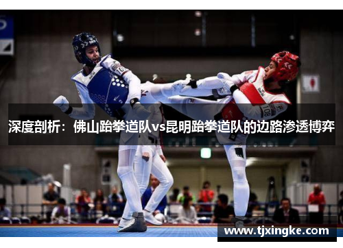 深度剖析：佛山跆拳道队vs昆明跆拳道队的边路渗透博弈