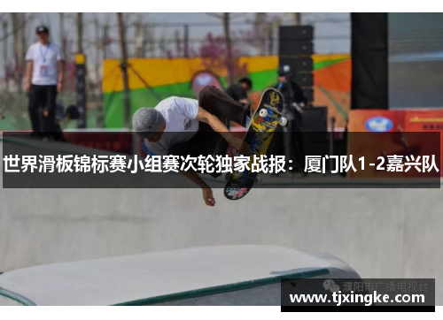世界滑板锦标赛小组赛次轮独家战报：厦门队1-2嘉兴队