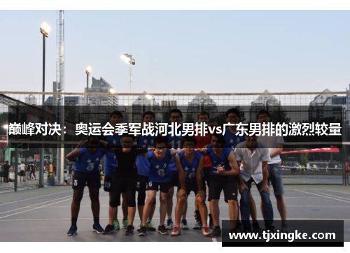 巅峰对决：奥运会季军战河北男排vs广东男排的激烈较量