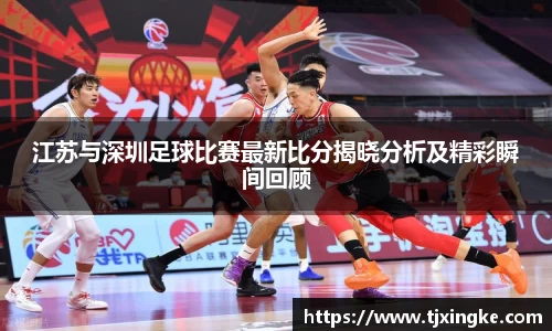 江苏与深圳足球比赛最新比分揭晓分析及精彩瞬间回顾